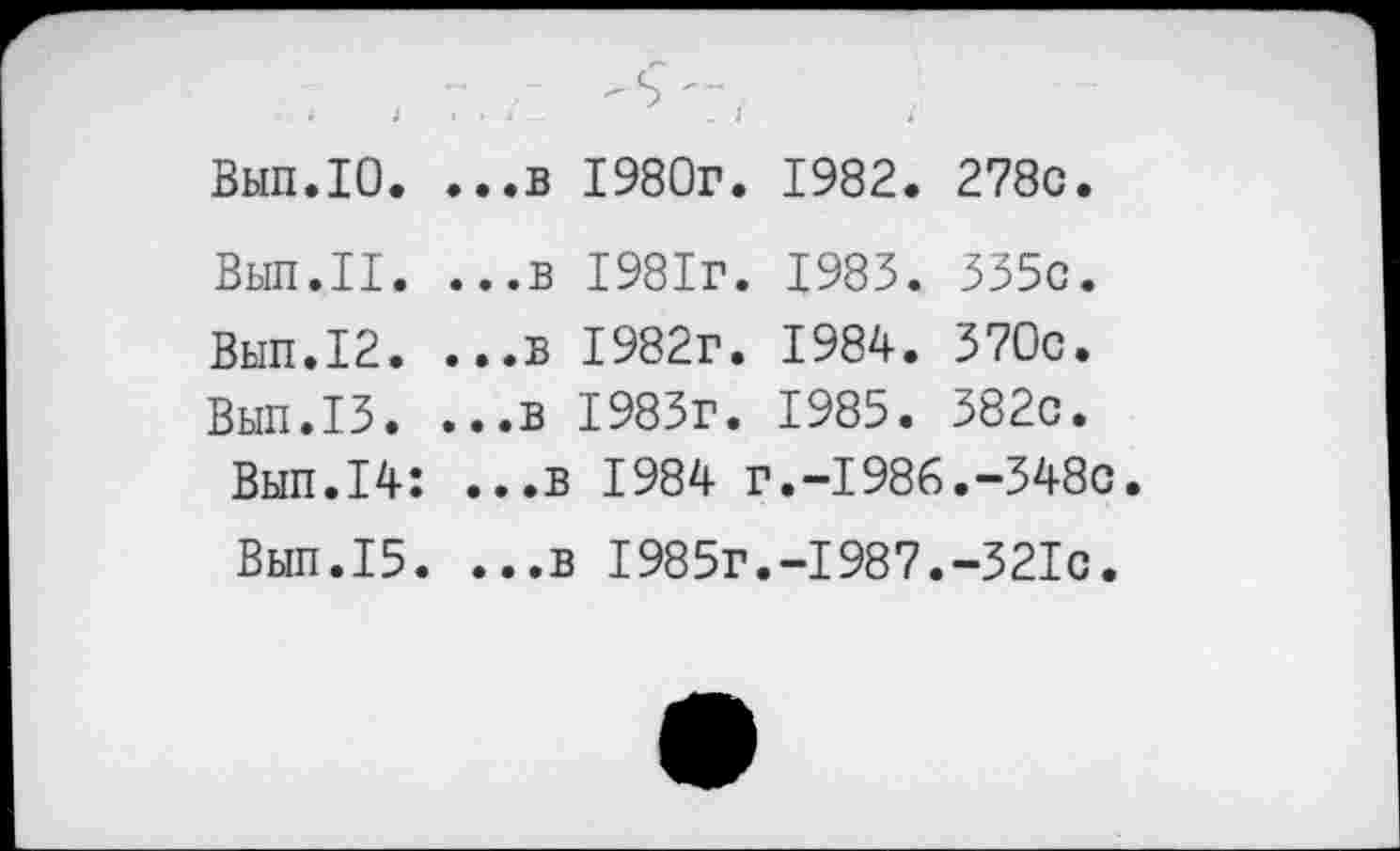 ﻿. . г. ^'7.
Вып.10. ...в 1980г. 1982. 278с.
Вып.П. ...в 1981г. 1983. 335с.
Вып.12. ...в 1982г. 1984. 370с.
Вып.13. ...в 1983г. 1985. 382с.
Вып.14: ...в 1984 г.-1986.-348с
Вып.15. ...в 1985г.-1987.-321с.